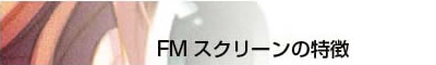 FMスクリーンの特長